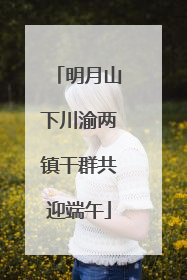 明月山下川渝两镇干群共迎端午