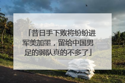 昔日手下败将纷纷进军美加墨，留给中国男足的弱队真的不多了