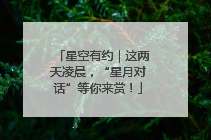 星空有约｜这两天凌晨，“星月对话”等你来赏！