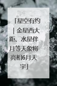 星空有约｜金星西大距、水星伴月等天象将亮相6月天宇