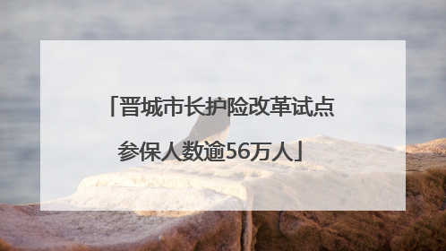 晋城市长护险改革试点参保人数逾56万人