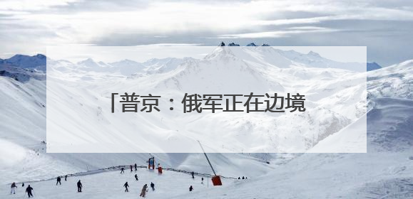 普京：俄军正在边境沿线建立安全缓冲区