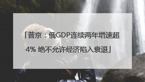 普京：俄GDP连续两年增速超4% 绝不允许经济陷入衰退