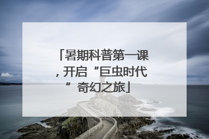 暑期科普第一课，开启“巨虫时代”奇幻之旅