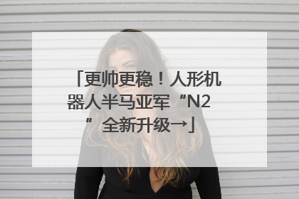 更帅更稳！人形机器人半马亚军“N2”全新升级→
