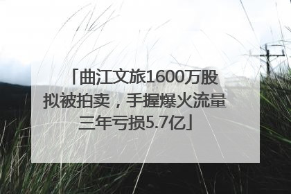 曲江文旅1600万股拟被拍卖，手握爆火流量三年亏损5.7亿