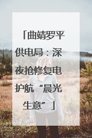 曲靖罗平供电局：深夜抢修复电护航“晨光生意”