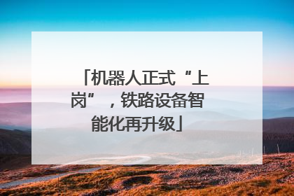 机器人正式“上岗”，铁路设备智能化再升级