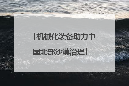 机械化装备助力中国北部沙漠治理