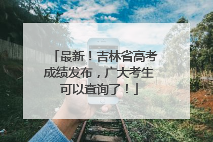 最新！吉林省高考成绩发布，广大考生可以查询了！