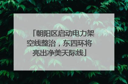朝阳区启动电力架空线整治，东四环将亮出净美天际线