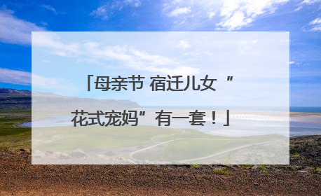母亲节 宿迁儿女“花式宠妈”有一套！