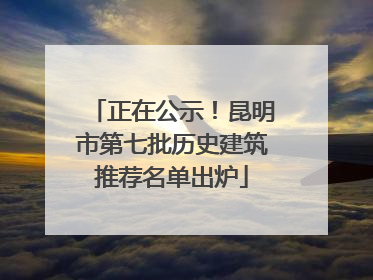 正在公示！昆明市第七批历史建筑推荐名单出炉
