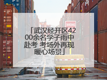武汉经开区4200余名学子雨中赴考 考场外再现暖心场景