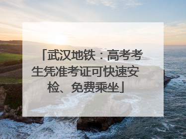 武汉地铁：高考考生凭准考证可快速安检、免费乘坐