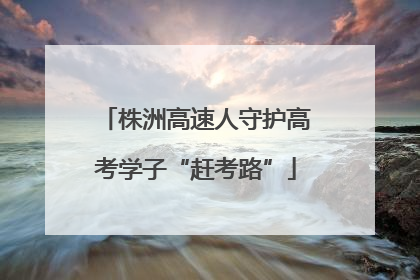 株洲高速人守护高考学子“赶考路”