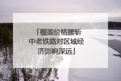 榴莲价格腰斩 中老铁路对区域经济影响深远