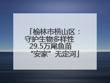 榆林市横山区：守护生物多样性 29.5万尾鱼苗“安家”无定河