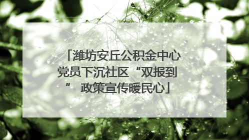 潍坊安丘公积金中心党员下沉社区“双报到” 政策宣传暖民心