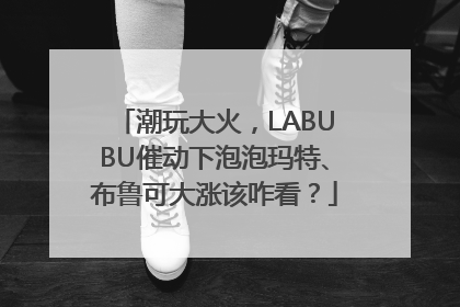 潮玩大火，LABUBU催动下泡泡玛特、布鲁可大涨该咋看？