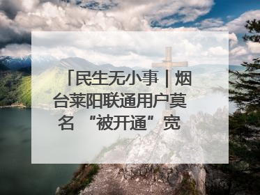 民生无小事｜烟台莱阳联通用户莫名 “被开通”宽带，40 个月扣费无人知