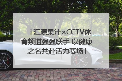 汇源果汁×CCTV体育频道强强联手 以健康之名共赴活力赛场