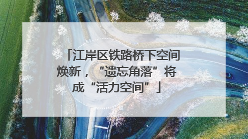 江岸区铁路桥下空间焕新，“遗忘角落”将成“活力空间”