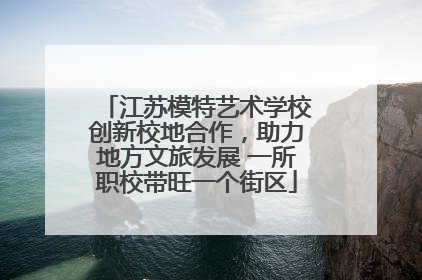 江苏模特艺术学校创新校地合作，助力地方文旅发展 一所职校带旺一个街区