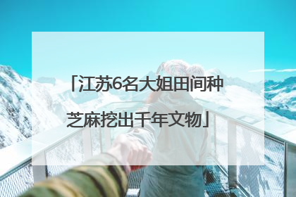 江苏6名大姐田间种芝麻挖出千年文物