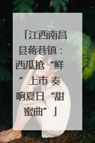 江西南昌县蒋巷镇：西瓜抢“鲜”上市 奏响夏日“甜蜜曲”