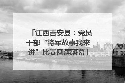 江西吉安县：党员干部“将军故事我来讲”比赛圆满落幕