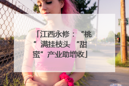 江西永修：“桃”满挂枝头 “甜蜜”产业助增收