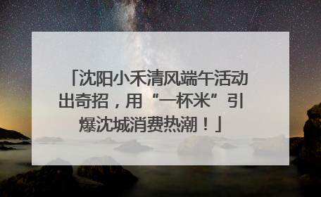 沈阳小禾清风端午活动出奇招，用“一杯米”引爆沈城消费热潮！