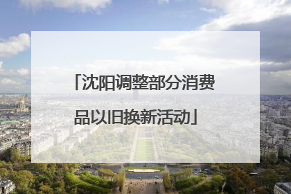 沈阳调整部分消费品以旧换新活动
