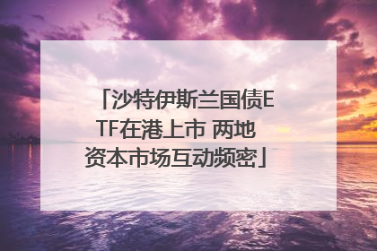 沙特伊斯兰国债ETF在港上市 两地资本市场互动频密