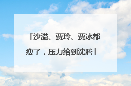 沙溢、贾玲、贾冰都瘦了，压力给到沈腾