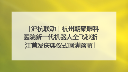 沪杭联动｜杭州朝聚眼科医院新一代机器人全飞秒浙江首发庆典仪式圆满落幕