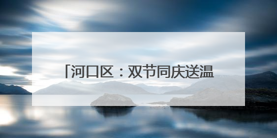 河口区：双节同庆送温情 爱心传递暖人心