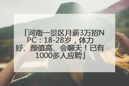 河南一景区月薪3万招NPC：18-28岁，体力好、颜值高、会聊天！已有1000多人应聘