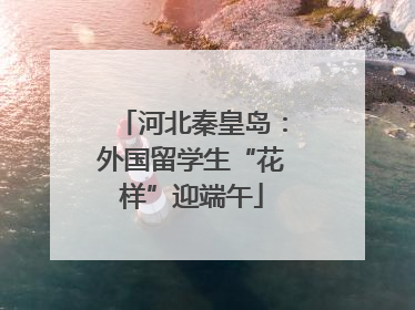 河北秦皇岛：外国留学生“花样”迎端午