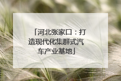 河北张家口：打造现代化集群式汽车产业基地
