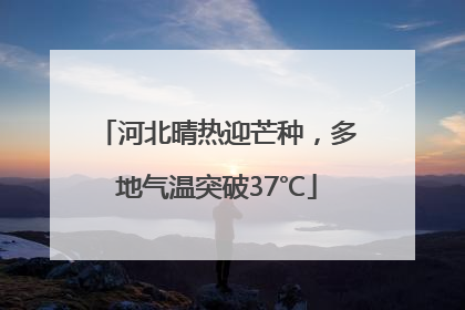 河北晴热迎芒种，多地气温突破37℃
