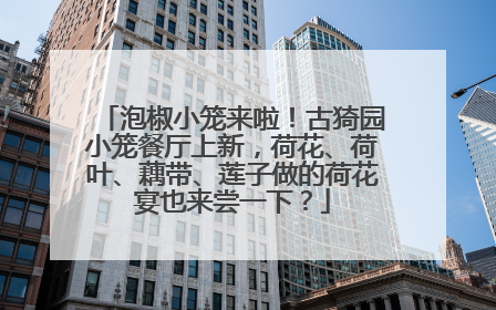 泡椒小笼来啦！古猗园小笼餐厅上新，荷花、荷叶、藕带、莲子做的荷花宴也来尝一下？