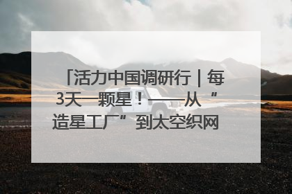 活力中国调研行｜每3天一颗星！——从“造星工厂”到太空织网的“银河速度”