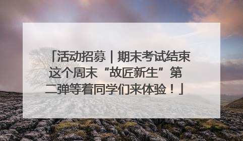 活动招募｜期末考试结束 这个周末“故匠新生”第二弹等着同学们来体验！