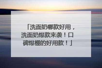 洗面奶哪款好用，洗面奶爆款来袭！口碑爆棚的好用款！