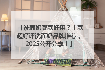 洗面奶哪款好用？十款超好评洗面奶品牌推荐，2025公开分享！