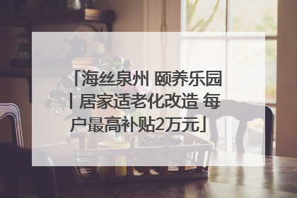 海丝泉州 颐养乐园丨居家适老化改造 每户最高补贴2万元