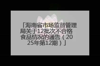 海南省市场监督管理局关于12批次不合格食品情况的通告（2025年第12期）