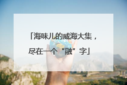海味儿的威海大集，尽在一个“融”字